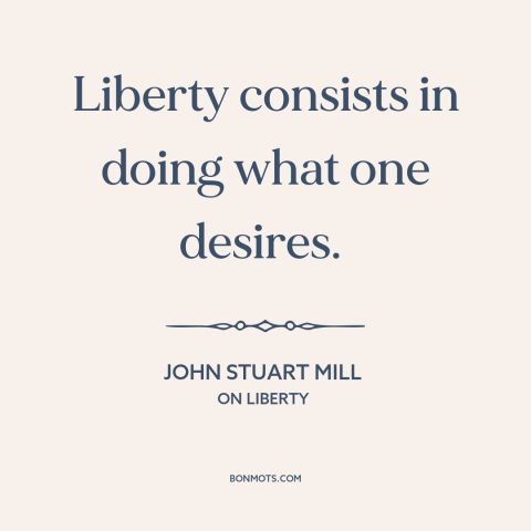 A quote by John Stuart Mill about individual freedom: “Liberty consists in doing what one desires.”