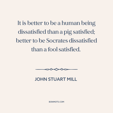 A quote by John Stuart Mill about man and animals: “It is better to be a human being dissatisfied than a pig satisfied;…”