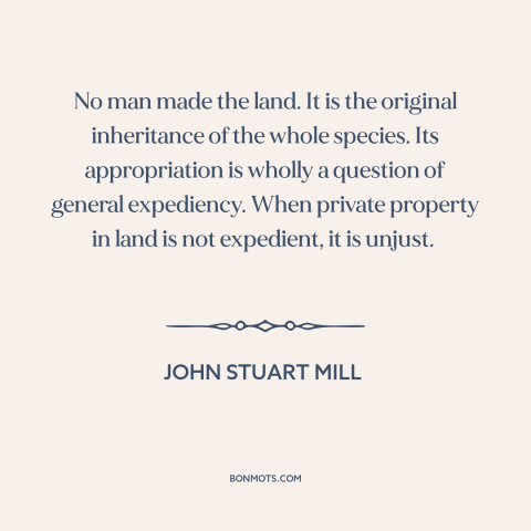 A quote by John Stuart Mill about property rights: “No man made the land. It is the original inheritance of the whole…”