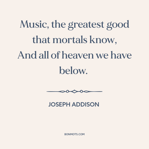 A quote by Joseph Addison about music: “Music, the greatest good that mortals know, And all of heaven we have below.”
