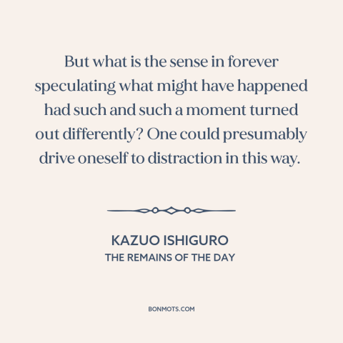 A quote by Kazuo Ishiguro about dwelling on the past: “But what is the sense in forever speculating what might have…”