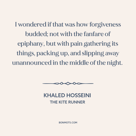 A quote by Khaled Hosseini about forgiveness: “I wondered if that was how forgiveness budded; not with the fanfare of…”
