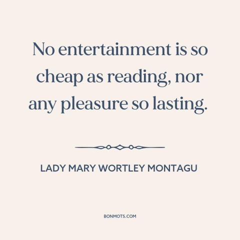 A quote by Lady Mary Wortley Montagu about books: “No entertainment is so cheap as reading, nor any pleasure so lasting.”