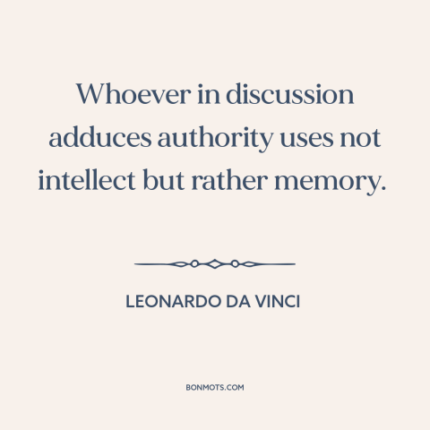 A quote by Leonardo da Vinci about argument from authority: “Whoever in discussion adduces authority uses not intellect…”