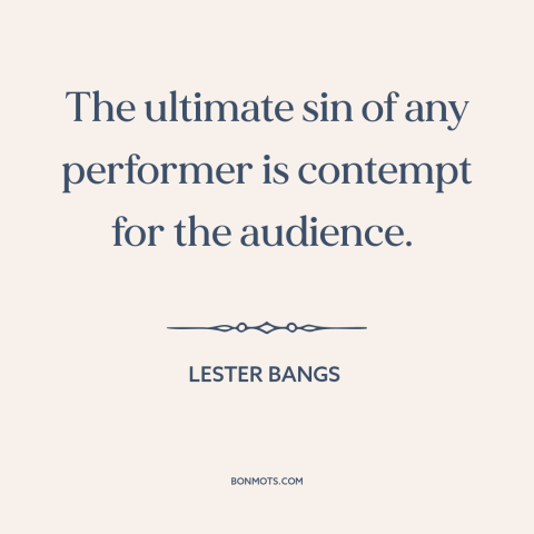 A quote by Lester Bangs about artist and audience: “The ultimate sin of any performer is contempt for the audience.”