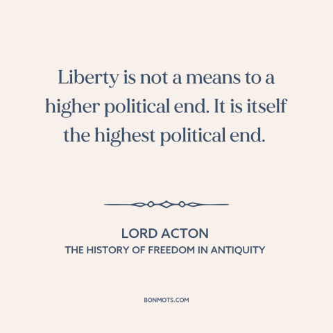 A quote by Lord Acton about freedom: “Liberty is not a means to a higher political end. It is itself the highest political…”