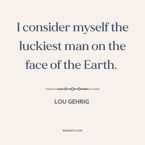 A quote by Lou Gehrig about gratitude: “I consider myself the luckiest man on the face of the Earth.”