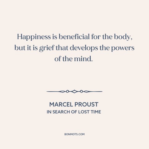 A quote by Marcel Proust about happiness: “Happiness is beneficial for the body, but it is grief that develops the powers…”