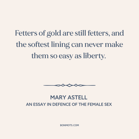 A quote by Mary Astell about wealth as burden: “Fetters of gold are still fetters, and the softest lining can never make…”