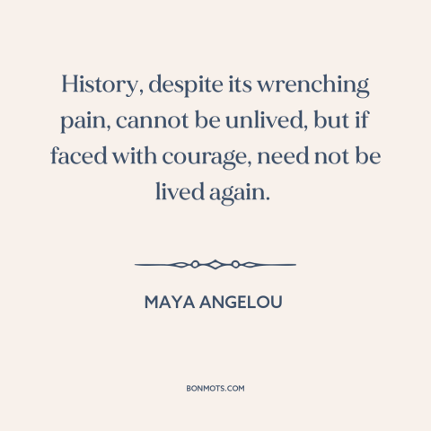 A quote by Maya Angelou about history repeating itself: “History, despite its wrenching pain, cannot be unlived, but…”