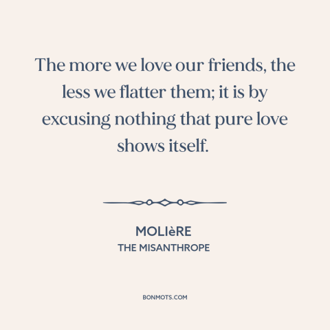 A quote by Moliere about honesty in friendship: “The more we love our friends, the less we flatter them; it is by…”