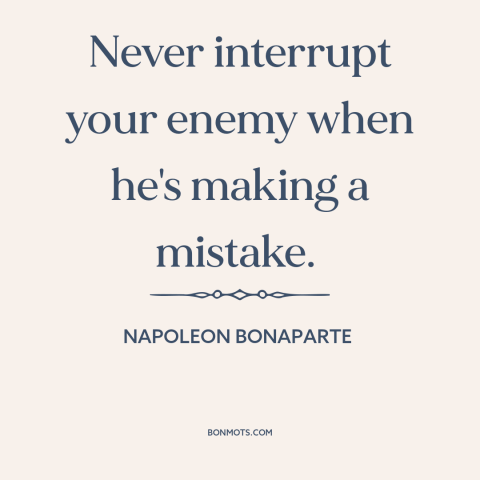 A quote by Napoleon Bonaparte about military strategy: “Never interrupt your enemy when he's making a mistake.”