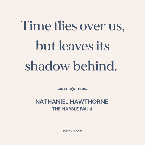 A quote by Nathaniel Hawthorne about passage of time: “Time flies over us, but leaves its shadow behind.”