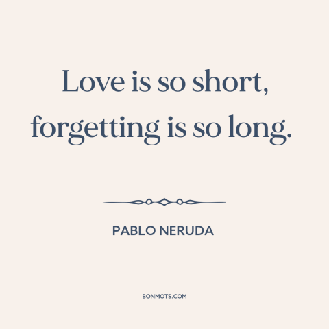 A quote by Pablo Neruda about lost love: “Love is so short, forgetting is so long.”