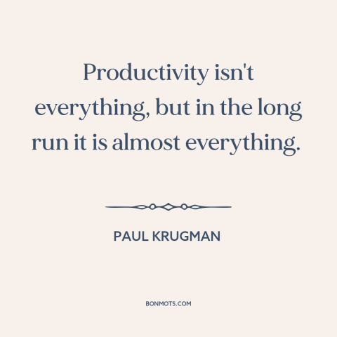 A quote by Paul Krugman about the long run: “Productivity isn't everything, but in the long run it is almost everything.”