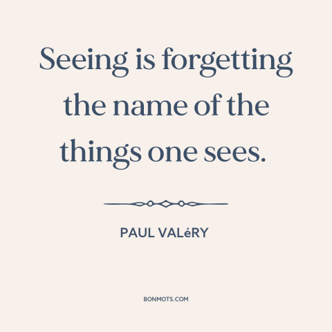 A quote by Paul Valery about names: “Seeing is forgetting the name of the things one sees.”