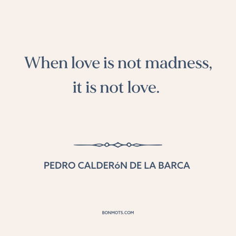 A quote by Pedro Calderon de la Barca about nature of love: “When love is not madness, it is not love.”