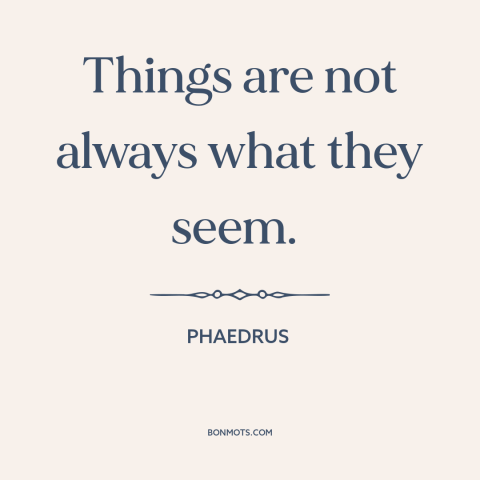 A quote by Phaedrus about looks are deceiving: “Things are not always what they seem.”