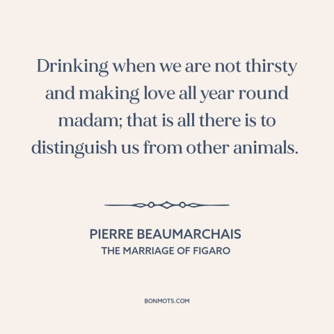 A quote by Pierre Beaumarchais about man and animals: “Drinking when we are not thirsty and making love all year round…”