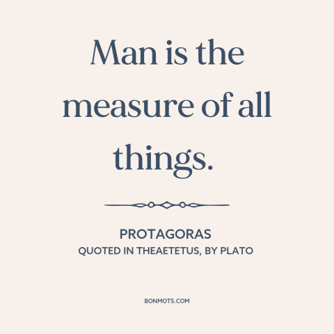 A quote by Protagoras about nature of man: “Man is the measure of all things.”
