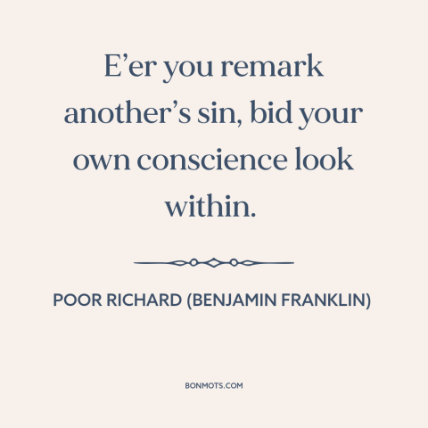 A quote from Poor Richard's Almanack about criticizing others: “E’er you remark another’s sin, bid your own…”