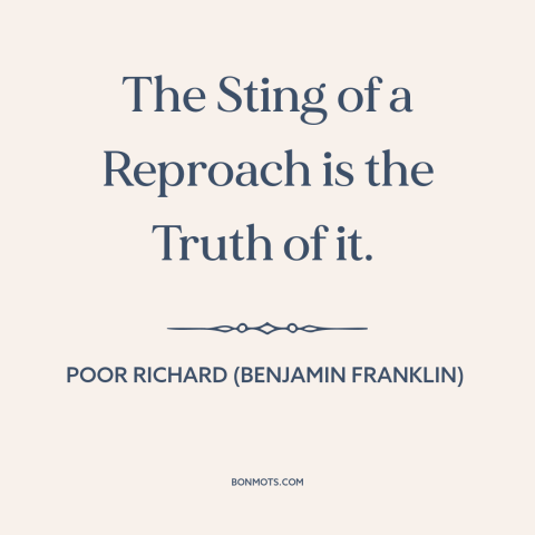 A quote from Poor Richard's Almanack about truth hurts: “The Sting of a Reproach is the Truth of it.”