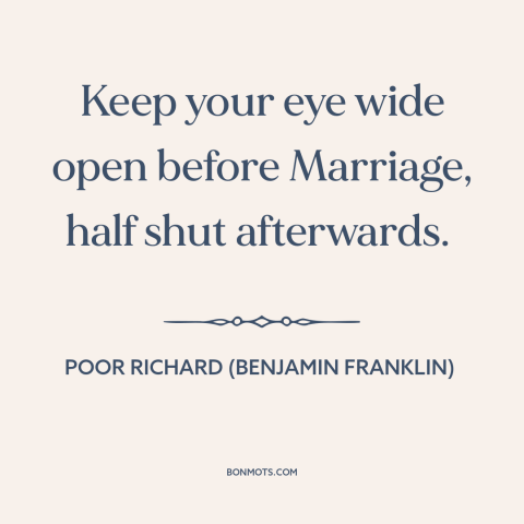A quote from Poor Richard's Almanack about marriage: “Keep your eye wide open before Marriage, half shut afterwards.”