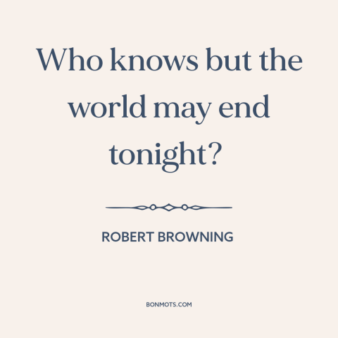 A quote by Robert Browning about living in the moment: “Who knows but the world may end tonight?”