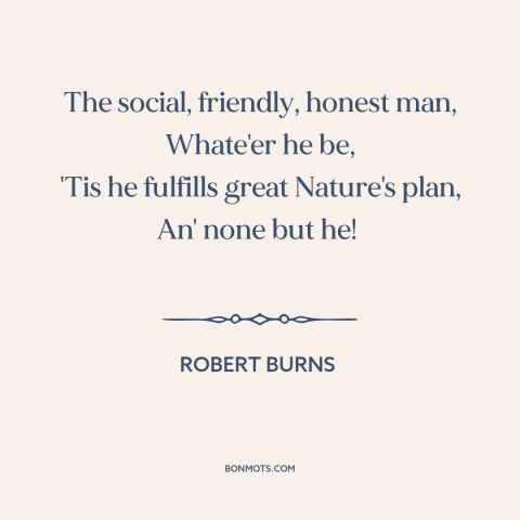A quote by Robert Burns about man as social animal: “The social, friendly, honest man, Whate'er he be, 'Tis he…”