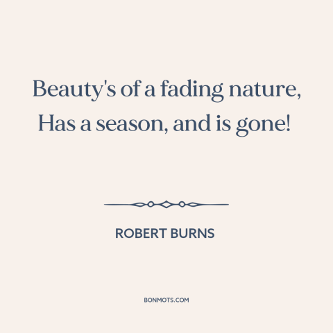 A quote by Robert Burns about beauty fades: “Beauty's of a fading nature, Has a season, and is gone!”