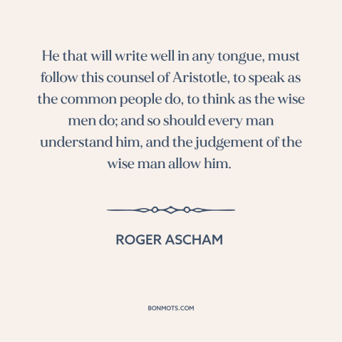 A quote by Roger Ascham about writing: “He that will write well in any tongue, must follow this counsel of Aristotle…”
