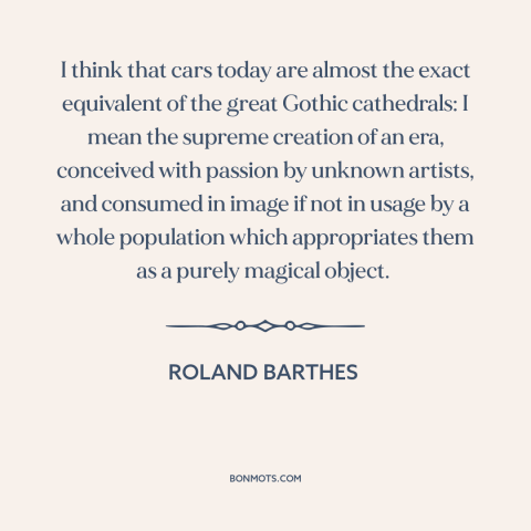 A quote by Roland Barthes about cars: “I think that cars today are almost the exact equivalent of the great Gothic…”