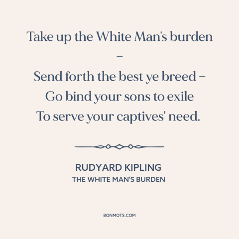 A quote by Rudyard Kipling about imperialism: “Take up the White Man's burden — Send forth the best ye breed —…”