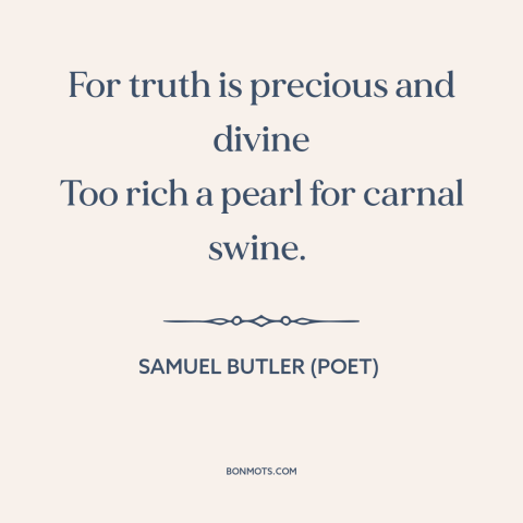A quote by Samuel Butler (poet) about value of truth: “For truth is precious and divine Too rich a pearl for carnal swine.”