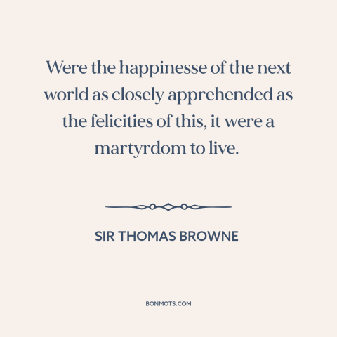 A quote by Sir Thomas Browne about the afterlife: “Were the happinesse of the next world as closely apprehended as…”