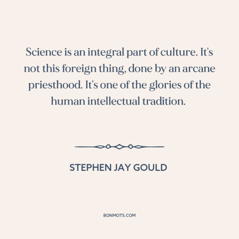 A quote by Stephen Jay Gould about nature of science: “Science is an integral part of culture. It's not this foreign…”