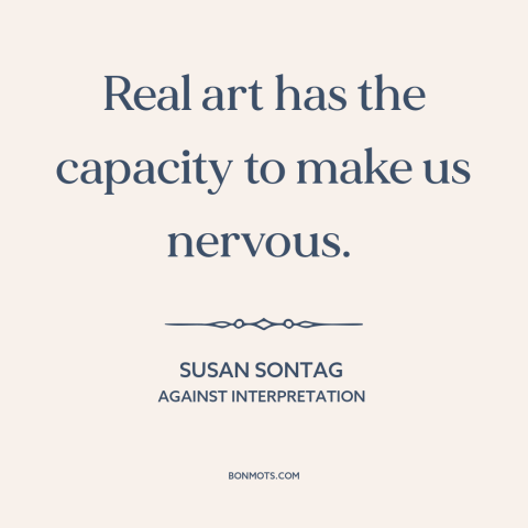 A quote by Susan Sontag about power of art: “Real art has the capacity to make us nervous.”