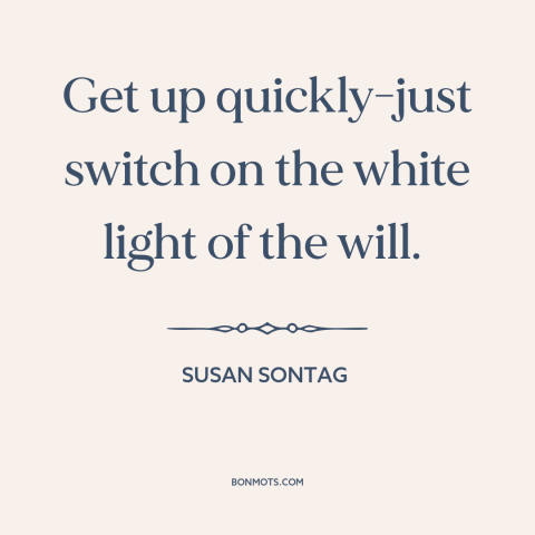 A quote by Susan Sontag about getting started: “Get up quickly-just switch on the white light of the will.”