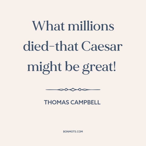 A quote by Thomas Campbell about great man theory of history: “What millions died-that Caesar might be great!”