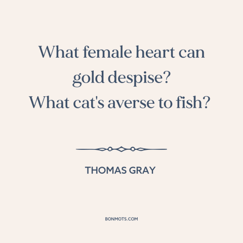 A quote by Thomas Gray about nature of women: “What female heart can gold despise? What cat's averse to fish?”