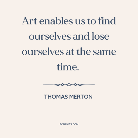 A quote by Thomas Merton about purpose of art: “Art enables us to find ourselves and lose ourselves at the same time.”