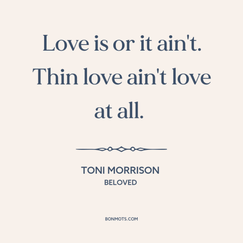 A quote by Toni Morrison about nature of love: “Love is or it ain't. Thin love ain't love at all.”