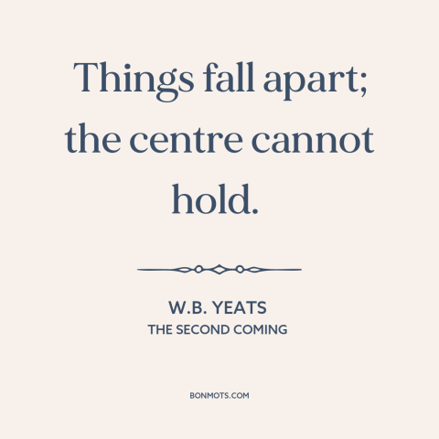 A quote by W.B. Yeats about dissolution: “Things fall apart; the centre cannot hold.”