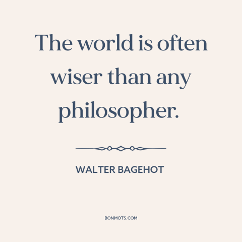 A quote by Walter Bagehot about the world: “The world is often wiser than any philosopher.”