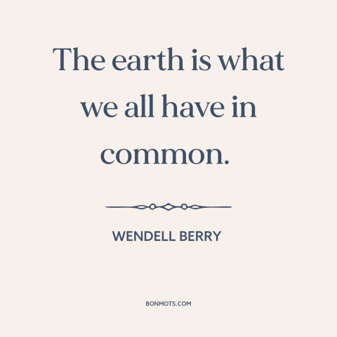 A quote by Wendell Berry about the world: “The earth is what we all have in common.”