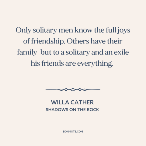 A quote by Willa Cather about value of friendship: “Only solitary men know the full joys of friendship. Others have…”