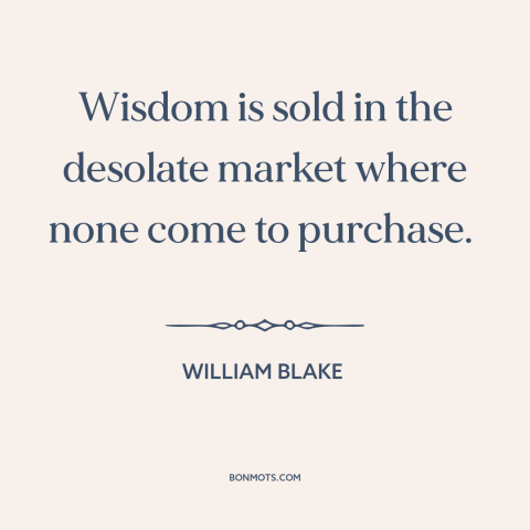 A quote by William Blake about lack of wisdom: “Wisdom is sold in the desolate market where none come to purchase.”