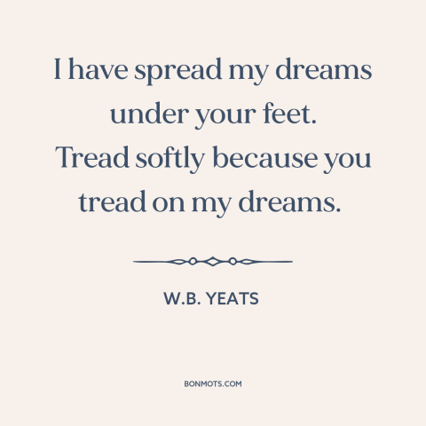 A quote by W.B. Yeats about dreams: “I have spread my dreams under your feet. Tread softly because you tread on…”
