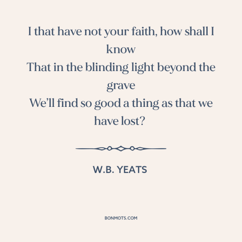 A quote by W.B. Yeats about the afterlife: “I that have not your faith, how shall I know That in the blinding…”