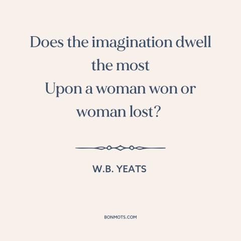 A quote by W.B. Yeats about lost love: “Does the imagination dwell the most Upon a woman won or woman lost?”